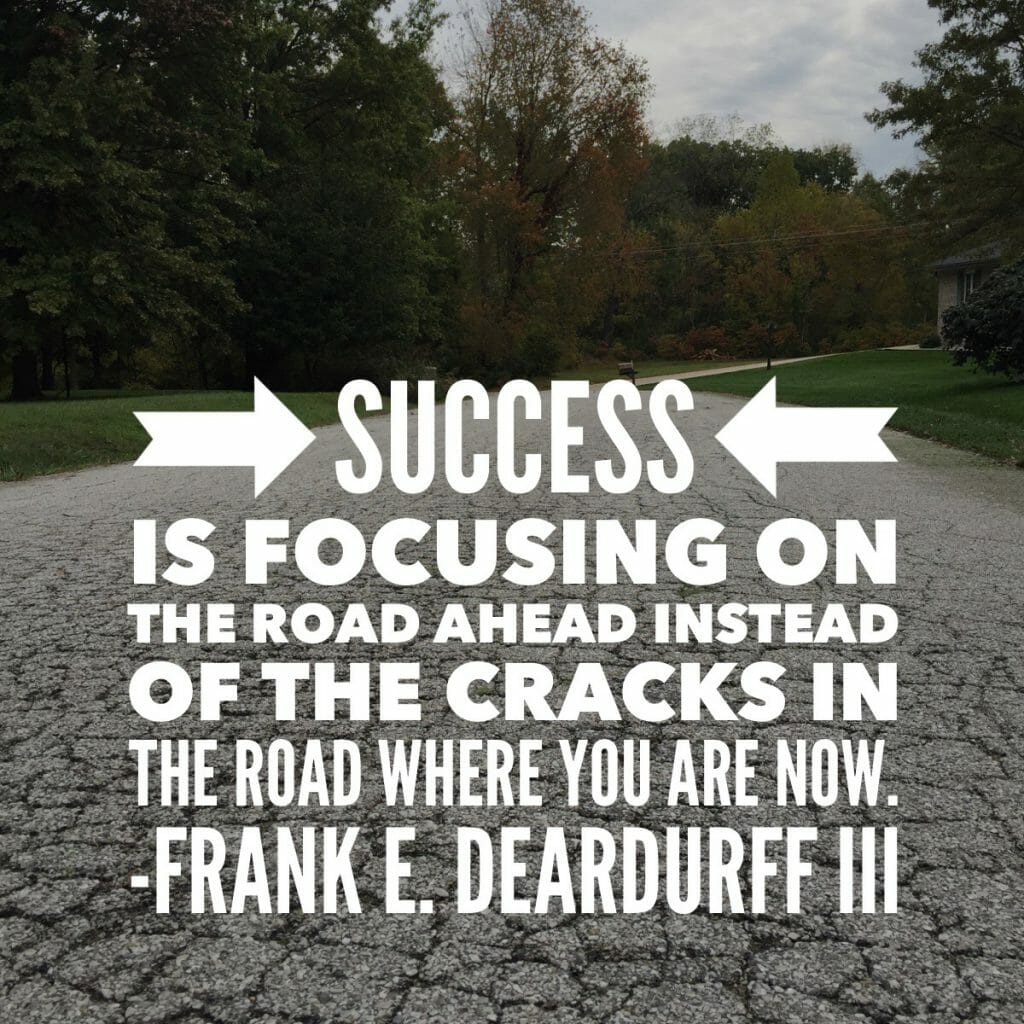Success is focusing on the road ahead instead of the cracks in the road where you are now. 