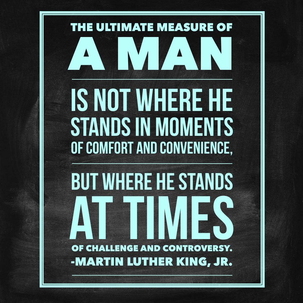 The ultimate measure of a man is not where he stands in moments of comfort and convenience, but where he stands at time of challenge and controversy. Martin Luther King Jr.