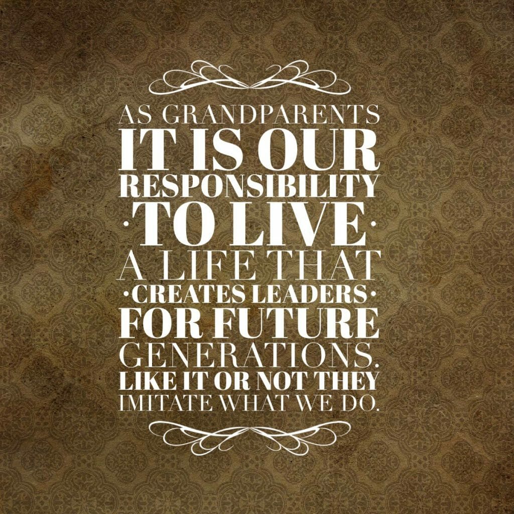 As grandparents it is our responsibility to live a life that creates leaders for future generations. Like it or not they imitate what we do.