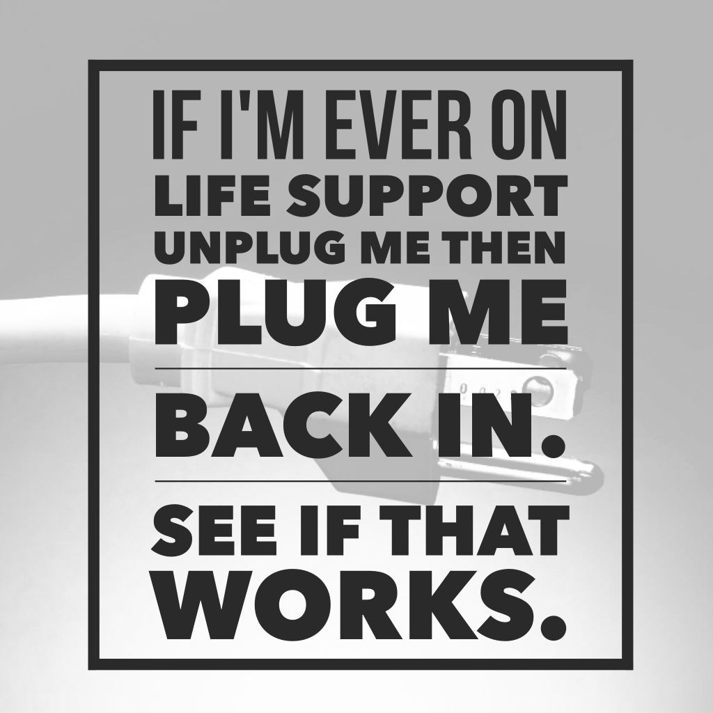 If I'm ever on life support unplug me then plug me back in. See if that works.