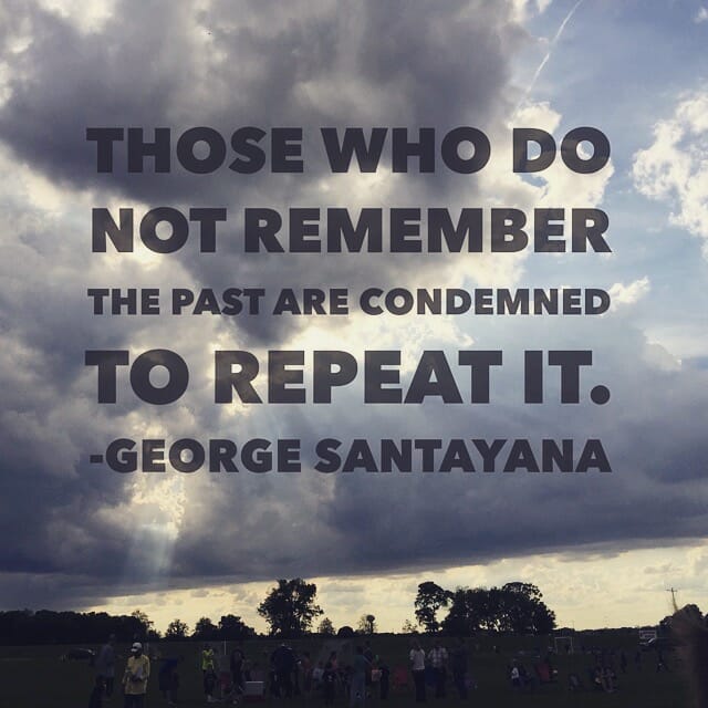 Those who do not remember the past are condemned to repeat it. - George Santayana