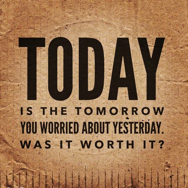 Today is the tomorrow you worried about yesterday. Was it worth it?