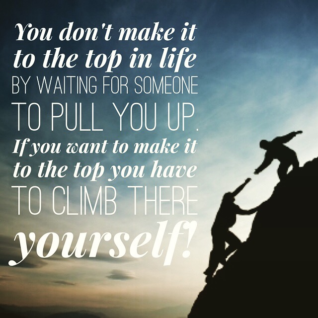 You don't make it to the top in life by waiting for someone to pull you up. If you want to make it to the top you have to climb there yourself.