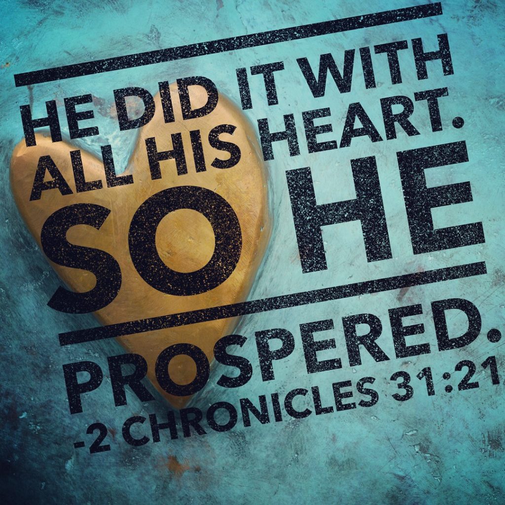 He did it with all his heart. So he prospered. 2 Chronicles 31:21