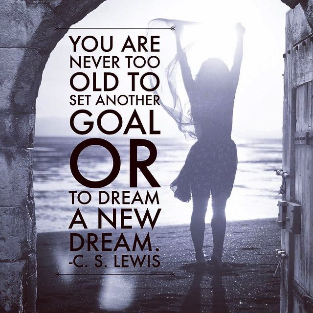 You are never too old to set another goal or to dream a new dream - C. S. Lewis.